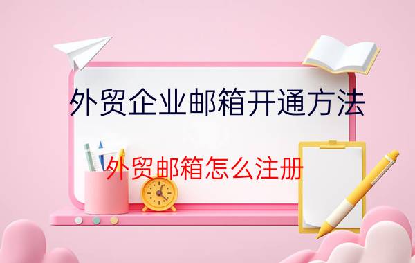 外贸企业邮箱开通方法 外贸邮箱怎么注册？企业邮箱使用哪个好些？